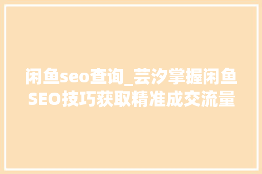 闲鱼seo查询_芸汐掌握闲鱼SEO技巧获取精准成交流量 闲鱼seo查询_芸汐掌握闲鱼SEO技巧获取精准成交流量 神马SEO