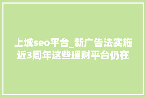 上城seo平台_新广告法实施近3周年这些理财平台仍在顶风作案 上城seo平台_新广告法实施近3周年这些理财平台仍在顶风作案 网站建设公司