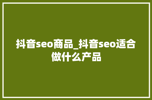 抖音seo商品_抖音seo适合做什么产品 抖音seo商品_抖音seo适合做什么产品 SEO关键词