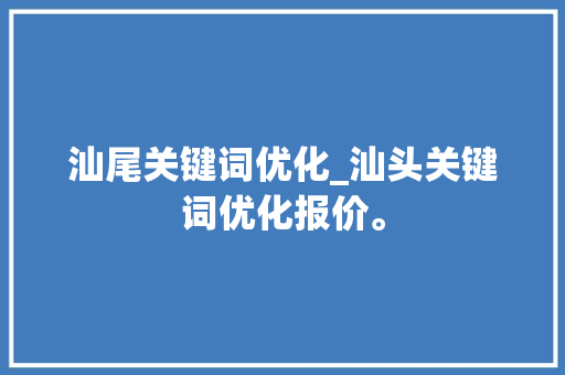 汕尾关键词优化_汕头关键词优化报价。 汕尾关键词优化_汕头关键词优化报价。 SEO关键词
