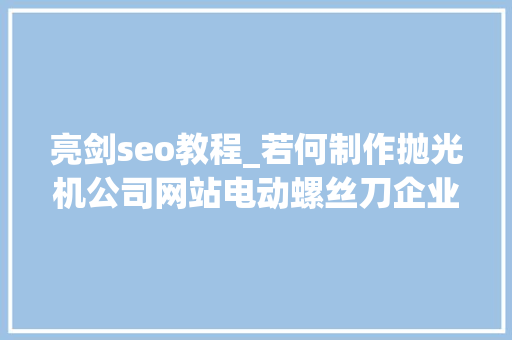 亮剑seo教程_若何制作抛光机公司网站电动螺丝刀企业网站搭建全攻略教程 亮剑seo教程_若何制作抛光机公司网站电动螺丝刀企业网站搭建全攻略教程 网站建设公司