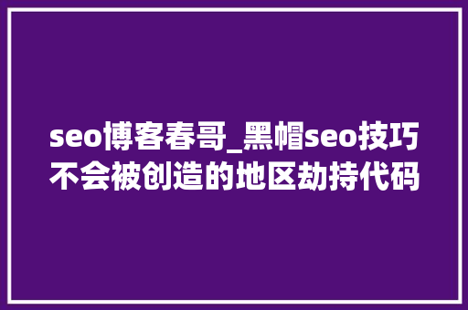 seo博客春哥_黑帽seo技巧不会被创造的地区劫持代码