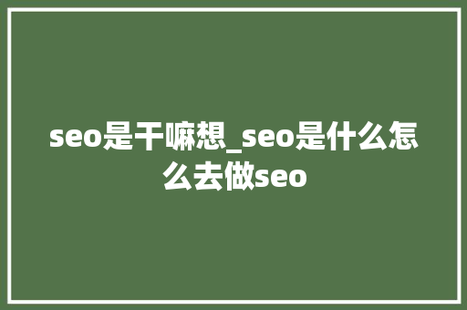 seo是干嘛想_seo是什么怎么去做seo seo是干嘛想_seo是什么怎么去做seo SEO关键词