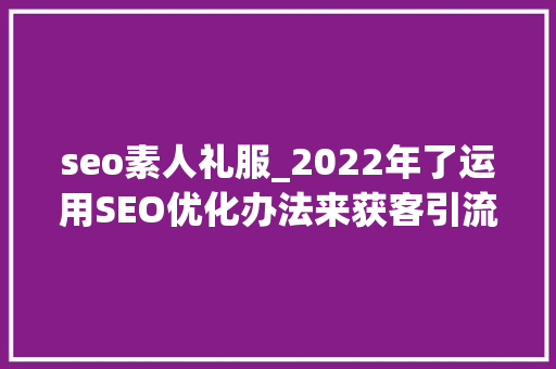 seo素人礼服_2022年了运用SEO优化办法来获客引流还有须要做吗 seo素人礼服_2022年了运用SEO优化办法来获客引流还有须要做吗 网站建设公司