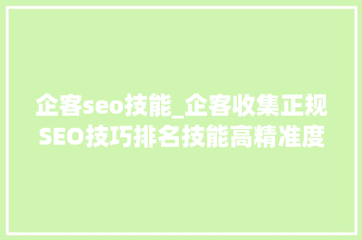 企客seo技能_企客收集正规SEO技巧排名技能高精准度高转化率 企客seo技能_企客收集正规SEO技巧排名技能高精准度高转化率 搜狗SEO