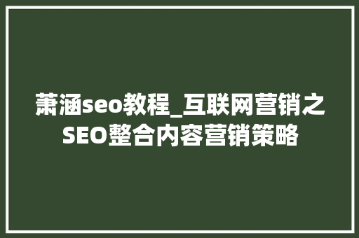 萧涵seo教程_互联网营销之SEO整合内容营销策略 萧涵seo教程_互联网营销之SEO整合内容营销策略 搜狗SEO