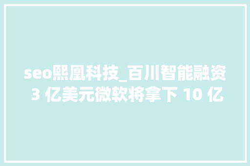 seo熙凰科技_百川智能融资 3 亿美元微软将拿下 10 亿美元大年夜单 To B 周周侃 seo熙凰科技_百川智能融资 3 亿美元微软将拿下 10 亿美元大年夜单 To B 周周侃 搜狗SEO