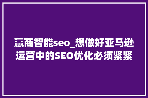 赢商智能seo_想做好亚马逊运营中的SEO优化必须紧紧围绕这两点要素来展开 赢商智能seo_想做好亚马逊运营中的SEO优化必须紧紧围绕这两点要素来展开 SEO关键词
