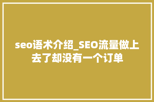 seo语术介绍_SEO流量做上去了却没有一个订单 seo语术介绍_SEO流量做上去了却没有一个订单 百度SEO