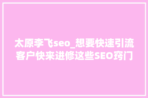 太原李飞seo_想要快速引流客户快来进修这些SEO窍门 太原李飞seo_想要快速引流客户快来进修这些SEO窍门 百度SEO