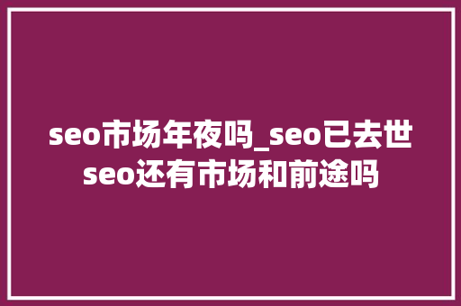 seo市场年夜吗_seo已去世seo还有市场和前途吗 seo市场年夜吗_seo已去世seo还有市场和前途吗 必应SEO