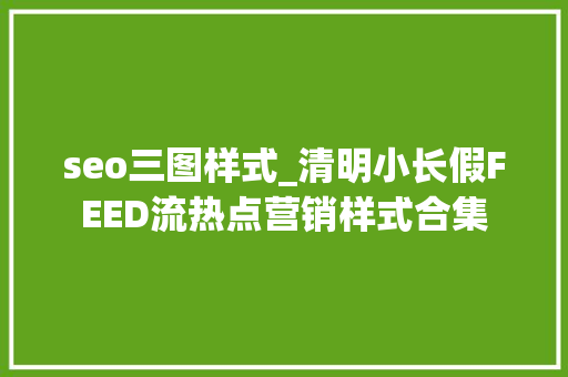 seo三图样式_清明小长假FEED流热点营销样式合集 seo三图样式_清明小长假FEED流热点营销样式合集 必应SEO
