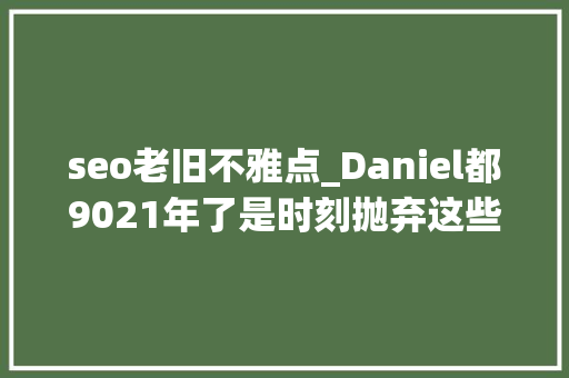 seo老旧不雅点_Daniel都9021年了是时刻抛弃这些老旧的SEO思维了 seo老旧不雅点_Daniel都9021年了是时刻抛弃这些老旧的SEO思维了 必应SEO