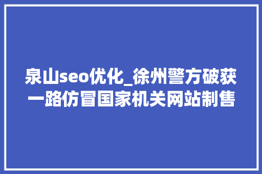 泉山seo优化_徐州警方破获一路仿冒国家机关网站制售假证案件 泉山seo优化_徐州警方破获一路仿冒国家机关网站制售假证案件 SEO关键词