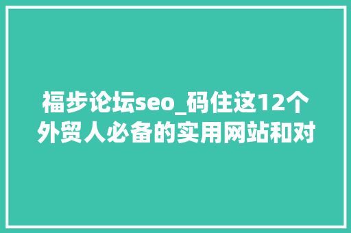 福步论坛seo_码住这12个外贸人必备的实用网站和对象挣W还不是洒洒水 福步论坛seo_码住这12个外贸人必备的实用网站和对象挣W还不是洒洒水 SEO关键词