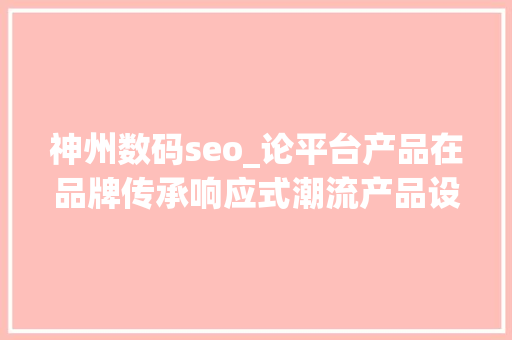 神州数码seo_论平台产品在品牌传承响应式潮流产品设计与用户做事的融会与平衡 神州数码seo_论平台产品在品牌传承响应式潮流产品设计与用户做事的融会与平衡 神马SEO