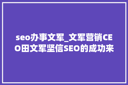 seo办事文军_文军营销CEO田文军坚信SEO的成功来自靠谱的做事 seo办事文军_文军营销CEO田文军坚信SEO的成功来自靠谱的做事 神马SEO