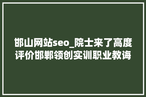 邯山网站seo_院士来了高度评价邯郸领创实训职业教诲新模式 邯山网站seo_院士来了高度评价邯郸领创实训职业教诲新模式 SEO关键词