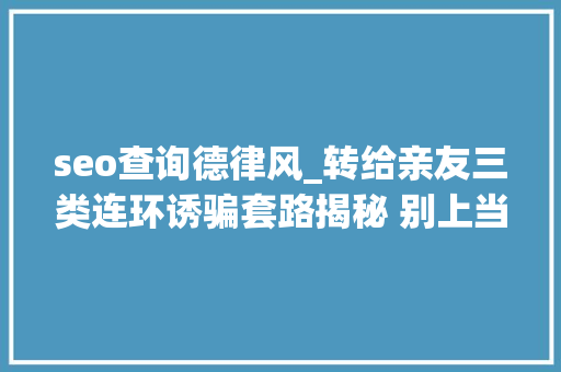 seo查询德律风_转给亲友三类连环诱骗套路揭秘 别上当受骗了 seo查询德律风_转给亲友三类连环诱骗套路揭秘 别上当受骗了 神马SEO