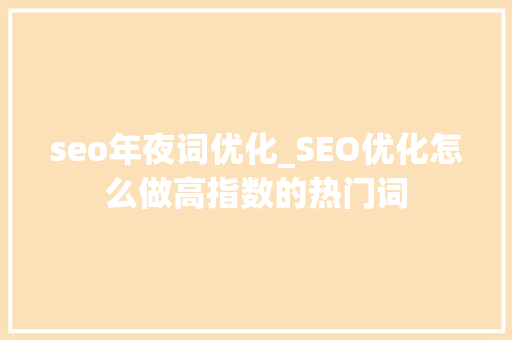 seo年夜词优化_SEO优化怎么做高指数的热门词 seo年夜词优化_SEO优化怎么做高指数的热门词 神马SEO