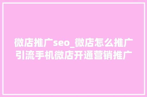 微店推广seo_微店怎么推广引流手机微店开通营销推广方法效果全方位指南 微店推广seo_微店怎么推广引流手机微店开通营销推广方法效果全方位指南 百度SEO