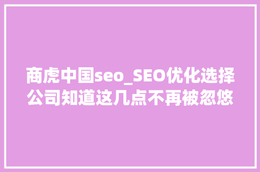 商虎中国seo_SEO优化选择公司知道这几点不再被忽悠 商虎中国seo_SEO优化选择公司知道这几点不再被忽悠 SEO关键词