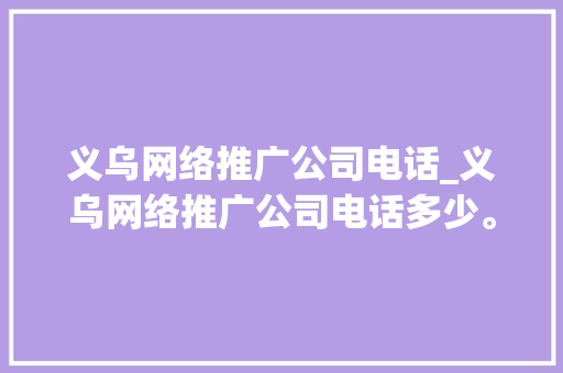 义乌网络推广公司电话_义乌网络推广公司电话多少。 义乌网络推广公司电话_义乌网络推广公司电话多少。 网站建设公司