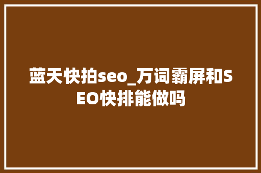 蓝天快拍seo_万词霸屏和SEO快排能做吗 蓝天快拍seo_万词霸屏和SEO快排能做吗 神马SEO