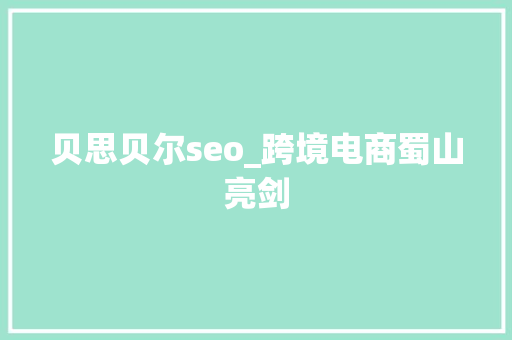 贝思贝尔seo_跨境电商蜀山亮剑 贝思贝尔seo_跨境电商蜀山亮剑 百度SEO