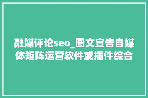 融媒评论seo_图文宣告自媒体矩阵运营软件或插件综合评价 融媒评论seo_图文宣告自媒体矩阵运营软件或插件综合评价 SEO关键词