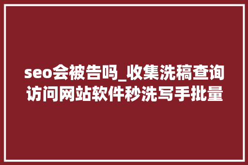 seo会被告吗_收集洗稿查询访问网站软件秒洗写手批量接单 seo会被告吗_收集洗稿查询访问网站软件秒洗写手批量接单 神马SEO