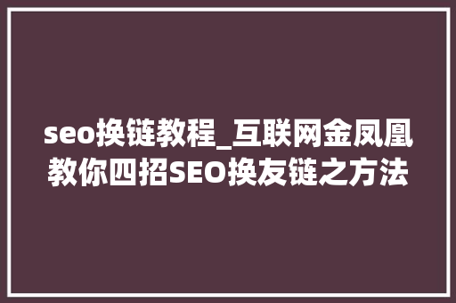 seo换链教程_互联网金凤凰教你四招SEO换友链之方法 seo换链教程_互联网金凤凰教你四招SEO换友链之方法 必应SEO