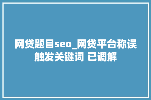 网贷题目seo_网贷平台称误触发关键词 已调解 网贷题目seo_网贷平台称误触发关键词 已调解 网站建设公司