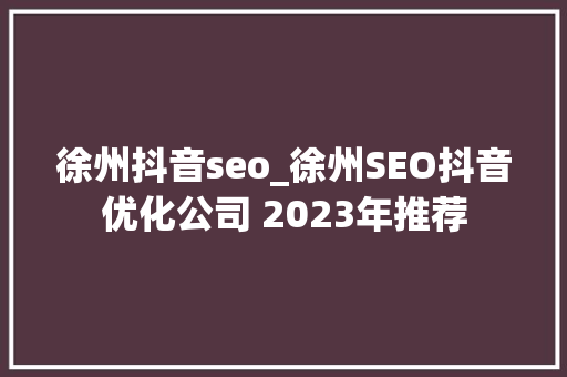徐州抖音seo_徐州SEO抖音优化公司 2023年推荐 徐州抖音seo_徐州SEO抖音优化公司 2023年推荐 必应SEO