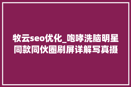 牧云seo优化_咆哮洗脑明星同款同伙圈刷屏详解写真摄影生意的营销密码 牧云seo优化_咆哮洗脑明星同款同伙圈刷屏详解写真摄影生意的营销密码 SEO关键词
