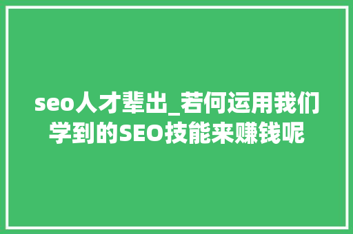 seo人才辈出_若何运用我们学到的SEO技能来赚钱呢 seo人才辈出_若何运用我们学到的SEO技能来赚钱呢 必应SEO