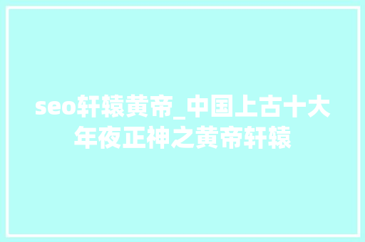seo轩辕黄帝_中国上古十大年夜正神之黄帝轩辕 seo轩辕黄帝_中国上古十大年夜正神之黄帝轩辕 网站建设公司