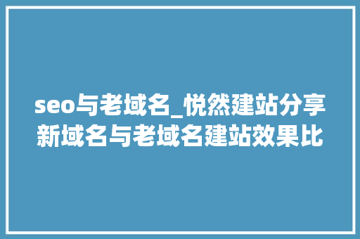 seo与老域名_悦然建站分享新域名与老域名建站效果比拟 seo与老域名_悦然建站分享新域名与老域名建站效果比拟 百度SEO