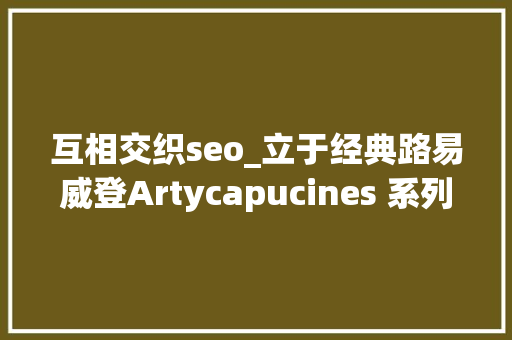 互相交织seo_立于经典路易威登Artycapucines 系列创造更多时尚可能性 互相交织seo_立于经典路易威登Artycapucines 系列创造更多时尚可能性 网站建设公司