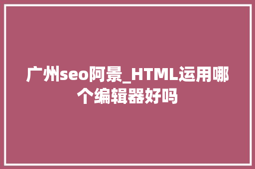 广州seo阿景_HTML运用哪个编辑器好吗 广州seo阿景_HTML运用哪个编辑器好吗 必应SEO