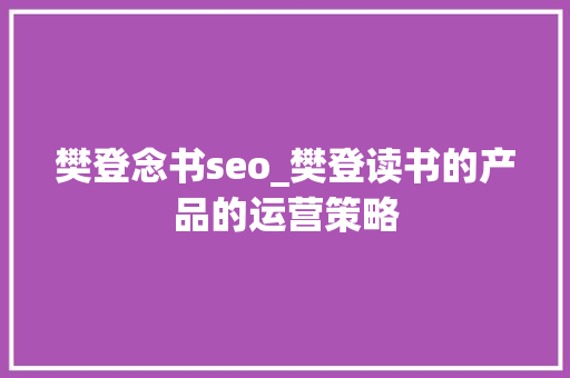 樊登念书seo_樊登读书的产品的运营策略 樊登念书seo_樊登读书的产品的运营策略 神马SEO
