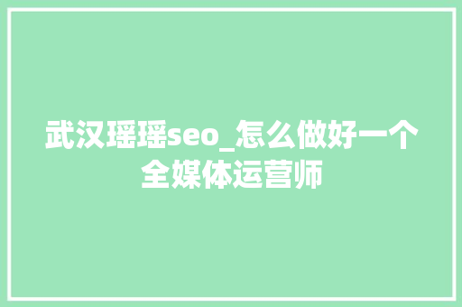 武汉瑶瑶seo_怎么做好一个全媒体运营师 武汉瑶瑶seo_怎么做好一个全媒体运营师 必应SEO