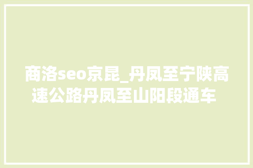 商洛seo京昆_丹凤至宁陕高速公路丹凤至山阳段通车 商南山阳通行可省40分钟 商洛seo京昆_丹凤至宁陕高速公路丹凤至山阳段通车 商南山阳通行可省40分钟 搜狗SEO