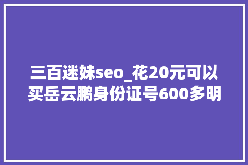 三百迷妹seo_花20元可以买岳云鹏身份证号600多明星证件号300元网上叫卖 三百迷妹seo_花20元可以买岳云鹏身份证号600多明星证件号300元网上叫卖 必应SEO