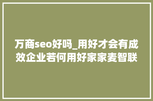 万商seo好吗_用好才会有成效企业若何用好家家麦智联万商系统 万商seo好吗_用好才会有成效企业若何用好家家麦智联万商系统 必应SEO