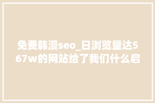 免费韩漫seo_日浏览量达567w的网站给了我们什么启发 网站建设公司 免费韩漫seo_日浏览量达567w的网站给了我们什么启发 免费韩漫seo_日浏览量达567w的网站给了我们什么启发 网站建设公司