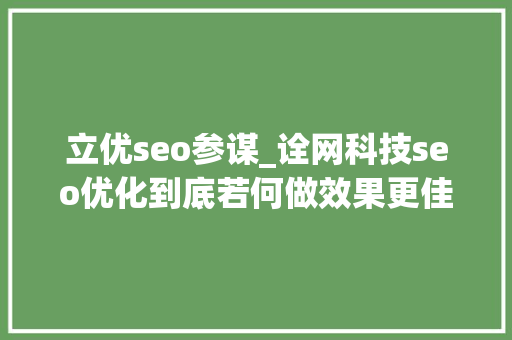 立优seo参谋_诠网科技seo优化到底若何做效果更佳做好网站首页排名获得流量 立优seo参谋_诠网科技seo优化到底若何做效果更佳做好网站首页排名获得流量 网站建设公司