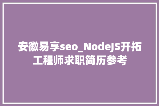 安徽易享seo_NodeJS开拓工程师求职简历参考 安徽易享seo_NodeJS开拓工程师求职简历参考 搜狗SEO