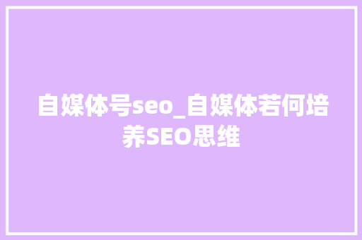 自媒体号seo_自媒体若何培养SEO思维 自媒体号seo_自媒体若何培养SEO思维 网站建设公司