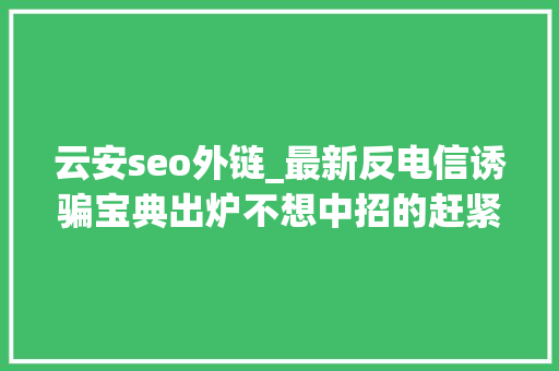 云安seo外链_最新反电信诱骗宝典出炉不想中招的赶紧来看 云安seo外链_最新反电信诱骗宝典出炉不想中招的赶紧来看 SEO关键词